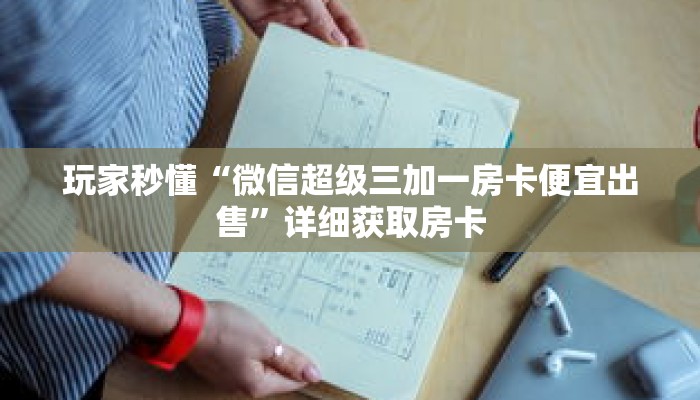 玩家秒懂“微信超级三加一房卡便宜出售”详细获取房卡