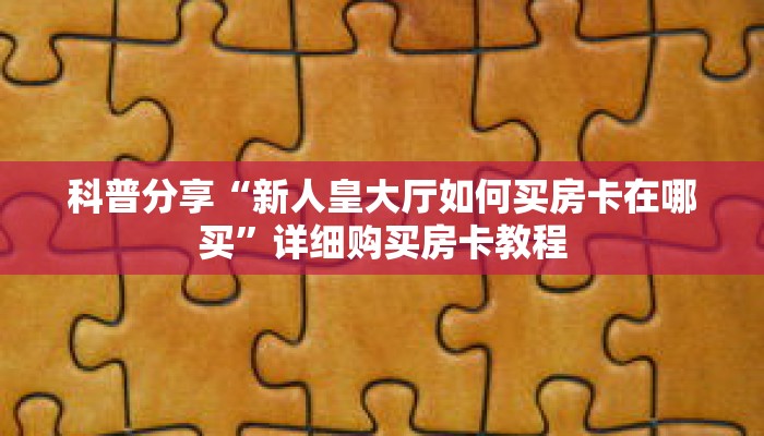 科普分享“新人皇大厅如何买房卡在哪买”详细购买房卡教程 科普分享“新人皇大厅如何买房卡在哪买”详细购买房卡教程