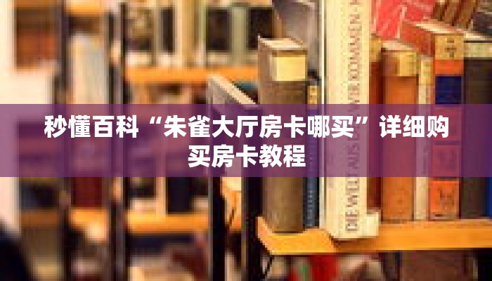 秒懂百科“朱雀大厅房卡哪买”详细购买房卡教程