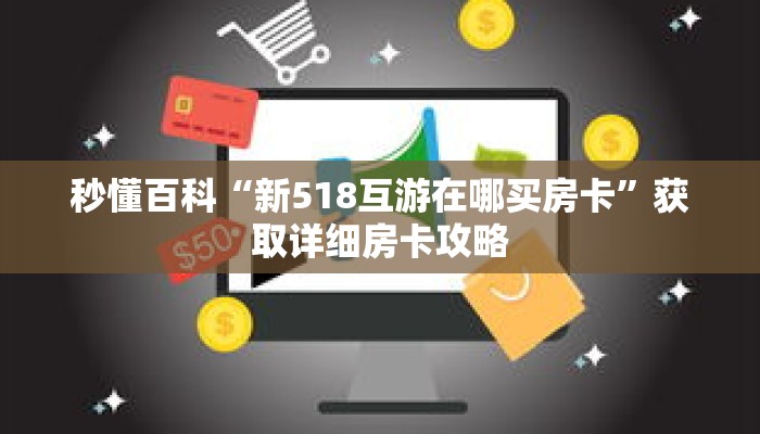 秒懂百科“新518互游在哪买房卡”获取详细房卡攻略