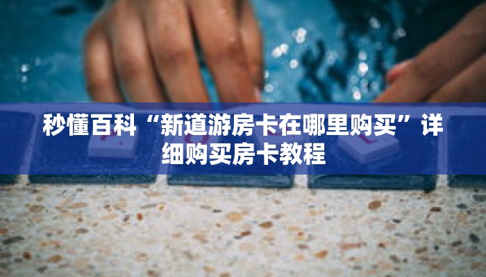 秒懂百科“新道游房卡在哪里购买”详细购买房卡教程 秒懂百科“新道游房卡在哪里购买”详细购买房卡教程