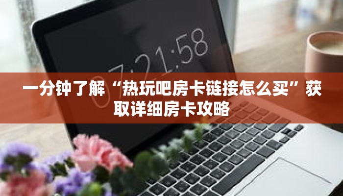 一分钟了解“热玩吧房卡链接怎么买”获取详细房卡攻略