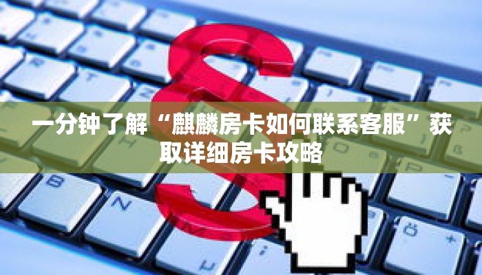 一分钟了解“麒麟房卡如何联系客服”获取详细房卡攻略