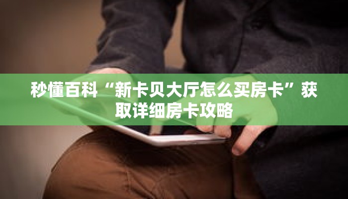 秒懂百科“新卡贝大厅怎么买房卡”获取详细房卡攻略