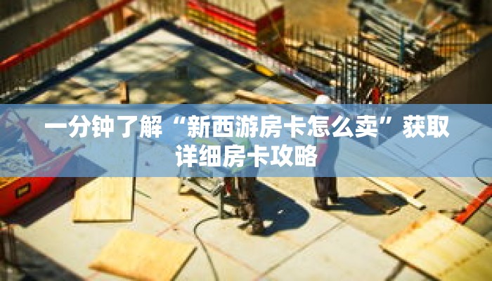 一分钟了解“新西游房卡怎么卖”获取详细房卡攻略 一分钟了解“新西游房卡怎么卖”获取详细房卡攻略