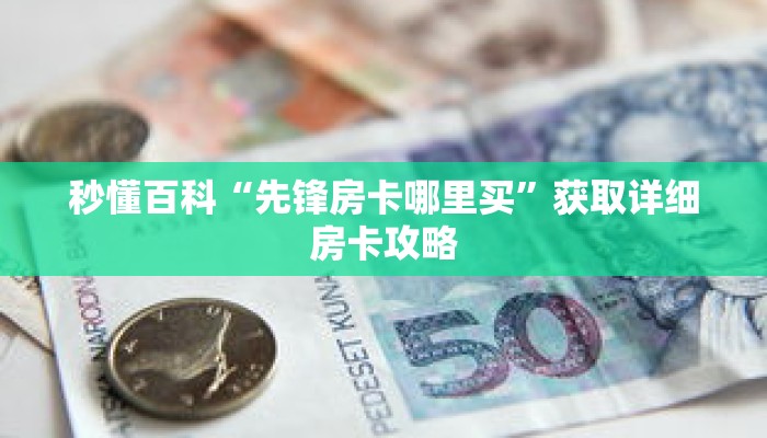 秒懂百科“先锋房卡哪里买”获取详细房卡攻略