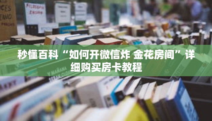 秒懂百科“如何开微信炸 金花房间”详细购买房卡教程