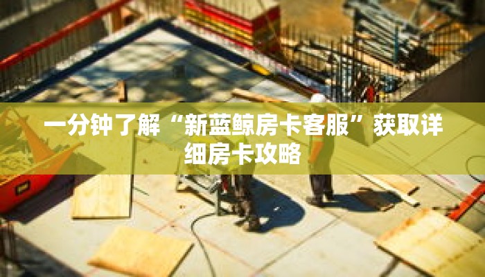 一分钟了解“新蓝鲸房卡客服”获取详细房卡攻略