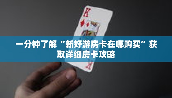 一分钟了解“新好游房卡在哪购买”获取详细房卡攻略 一分钟了解“新好游房卡在哪购买”获取详细房卡攻略