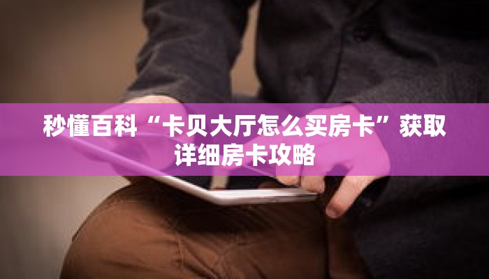秒懂百科“卡贝大厅怎么买房卡”获取详细房卡攻略