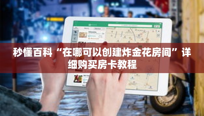 秒懂百科“在哪可以创建炸金花房间”详细购买房卡教程