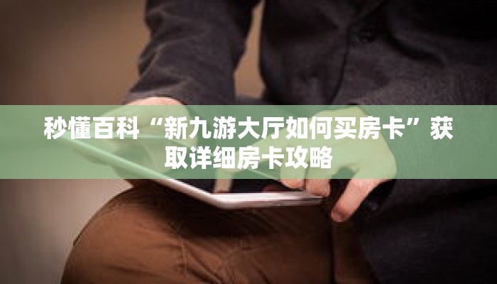 秒懂百科“新九游大厅如何买房卡”获取详细房卡攻略