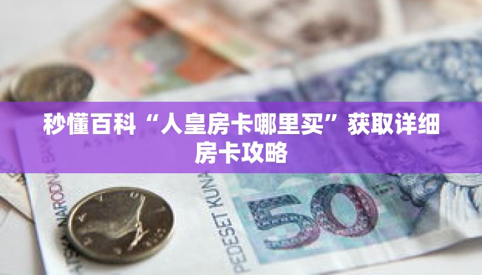 秒懂百科“人皇房卡哪里买”获取详细房卡攻略