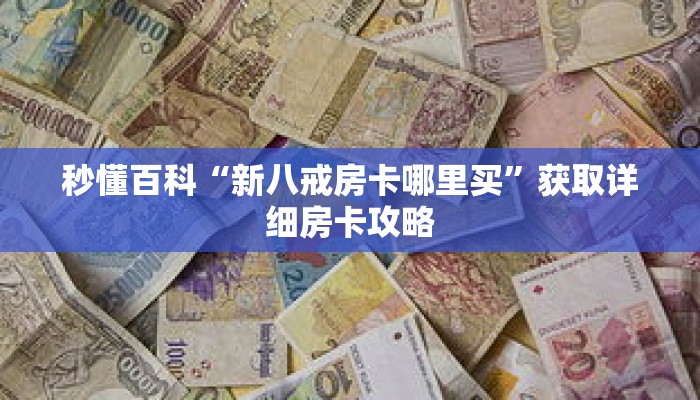 秒懂百科“新八戒房卡哪里买”获取详细房卡攻略