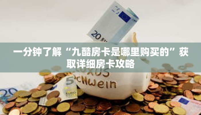 一分钟了解“九酷房卡是哪里购买的”获取详细房卡攻略