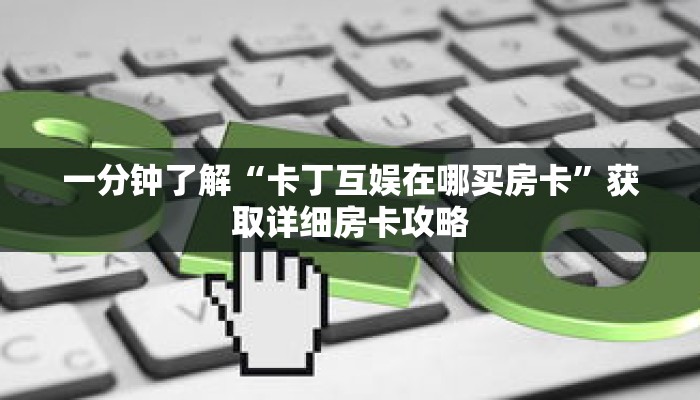 一分钟了解“卡丁互娱在哪买房卡”获取详细房卡攻略