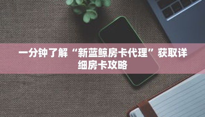 一分钟了解“新蓝鲸房卡代理”获取详细房卡攻略