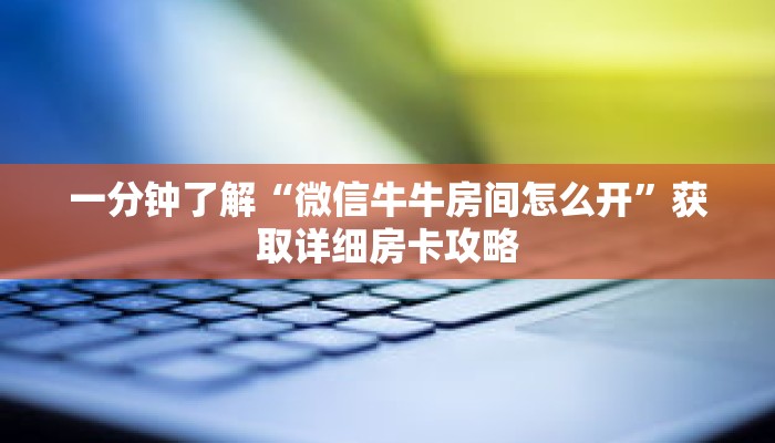 一分钟了解“微信牛牛房间怎么开”获取详细房卡攻略