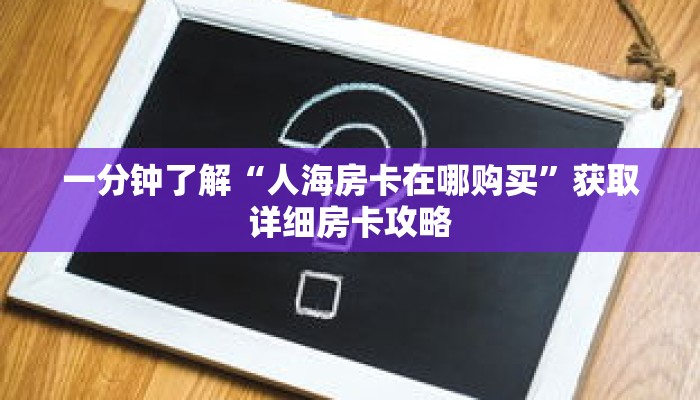 一分钟了解“人海房卡在哪购买”获取详细房卡攻略 一分钟了解“人海房卡在哪购买”获取详细房卡攻略