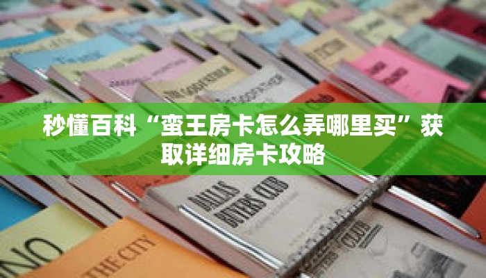 秒懂百科“蛮王房卡怎么弄哪里买”获取详细房卡攻略 秒懂百科“蛮王房卡怎么弄哪里买”获取详细房卡攻略
