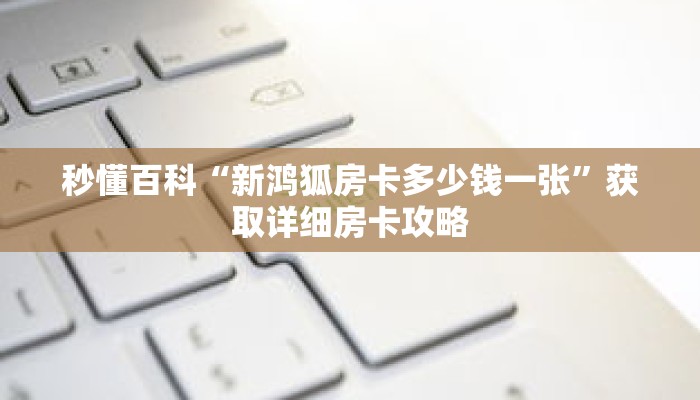 秒懂百科“新鸿狐房卡多少钱一张”获取详细房卡攻略