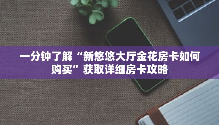 一分钟了解“新悠悠大厅金花房卡如何购买”获取详细房卡攻略