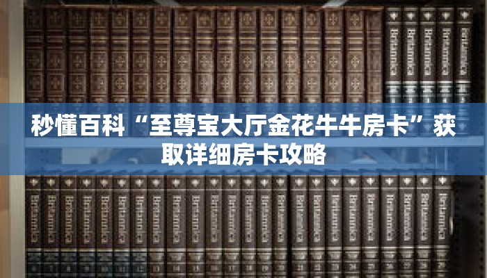 秒懂百科“至尊宝大厅金花牛牛房卡”获取详细房卡攻略 秒懂百科“至尊宝大厅金花牛牛房卡”获取详细房卡攻略
