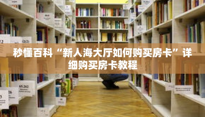 秒懂百科“新人海大厅如何购买房卡”详细购买房卡教程 秒懂百科“新人海大厅如何购买房卡”详细购买房卡教程