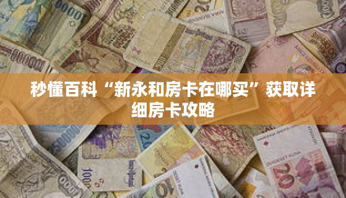 秒懂百科“新永和房卡在哪买”获取详细房卡攻略 秒懂百科“新永和房卡在哪买”获取详细房卡攻略