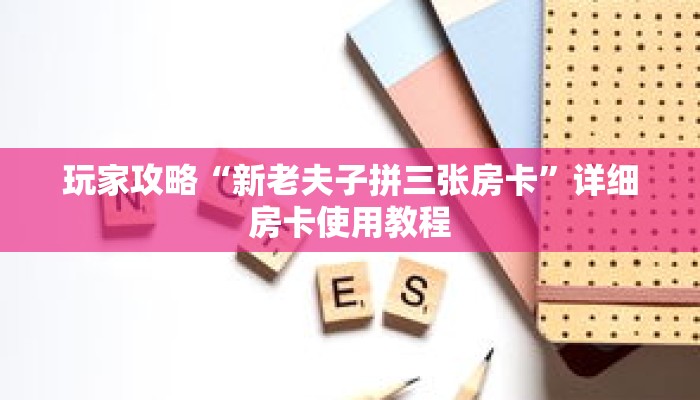 玩家攻略“新老夫子拼三张房卡”详细房卡使用教程