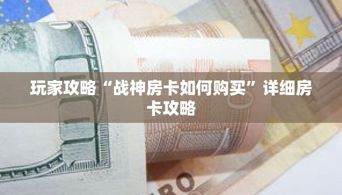 玩家攻略“战神房卡如何购买”详细房卡攻略 玩家攻略“战神房卡如何购买”详细房卡攻略