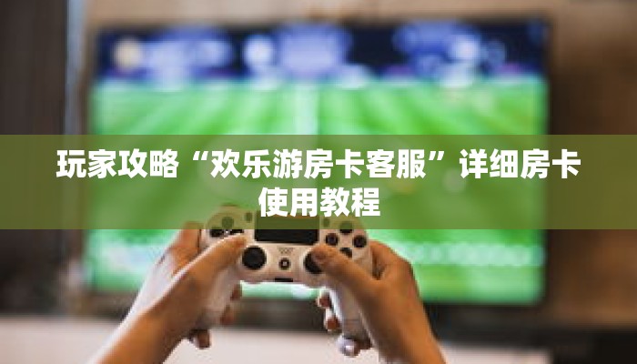 玩家攻略“欢乐游房卡客服”详细房卡使用教程 玩家攻略“欢乐游房卡客服”详细房卡使用教程