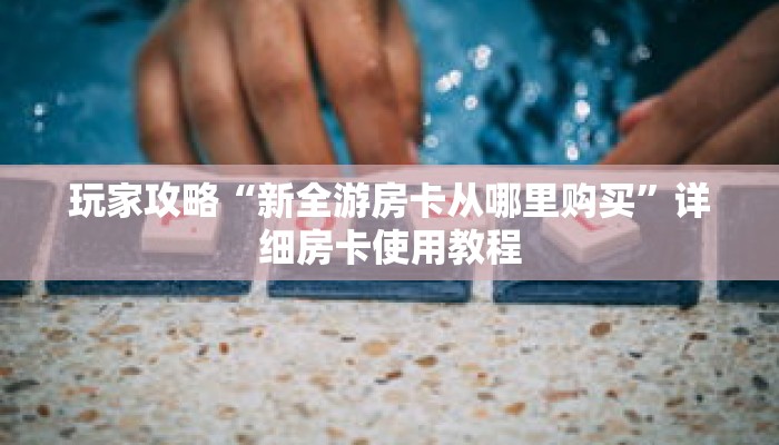 玩家攻略“新全游房卡从哪里购买”详细房卡使用教程 玩家攻略“新全游房卡从哪里购买”详细房卡使用教程