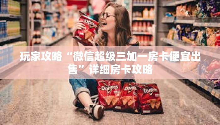 玩家攻略“微信超级三加一房卡便宜出售”详细房卡攻略 玩家攻略“微信超级三加一房卡便宜出售”详细房卡攻略