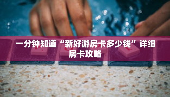 一分钟知道“新好游房卡多少钱”详细房卡攻略