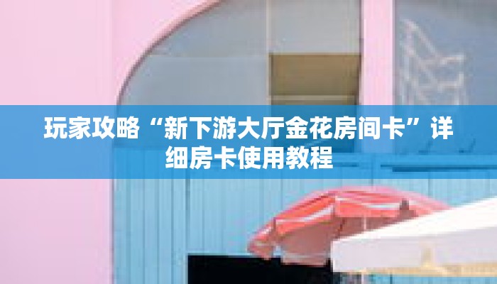 玩家攻略“新下游大厅金花房间卡”详细房卡使用教程 玩家攻略“新下游大厅金花房间卡”详细房卡使用教程