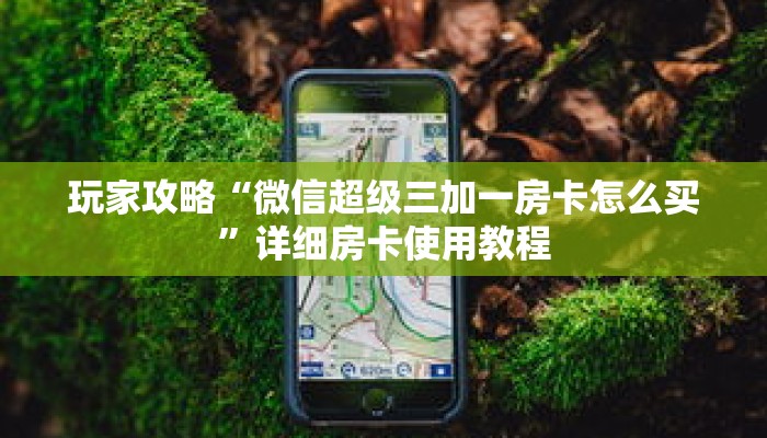 玩家攻略“微信超级三加一房卡怎么买”详细房卡使用教程
