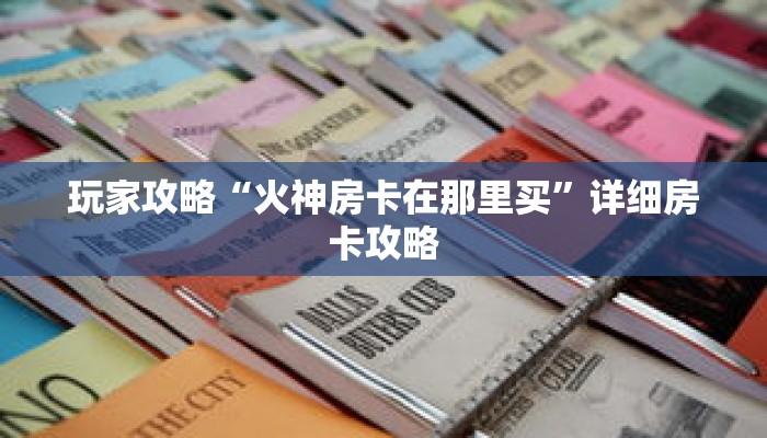 玩家攻略“火神房卡在那里买”详细房卡攻略