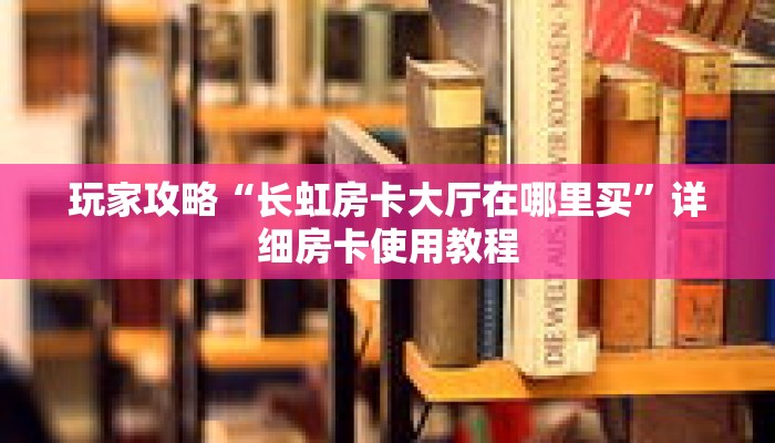 玩家攻略“长虹房卡大厅在哪里买”详细房卡使用教程