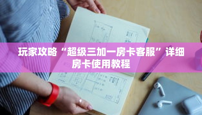 玩家攻略“超级三加一房卡客服”详细房卡使用教程