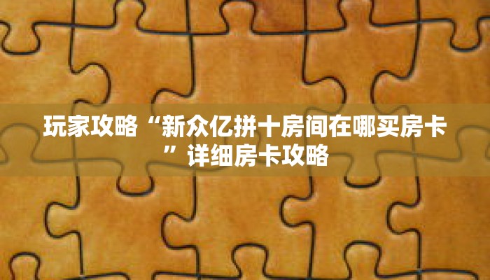 玩家攻略“新众亿拼十房间在哪买房卡”详细房卡攻略