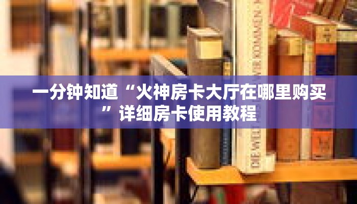 一分钟知道“火神房卡大厅在哪里购买”详细房卡使用教程 一分钟知道“火神房卡大厅在哪里购买”详细房卡使用教程