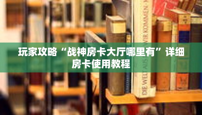 玩家攻略“战神房卡大厅哪里有”详细房卡使用教程