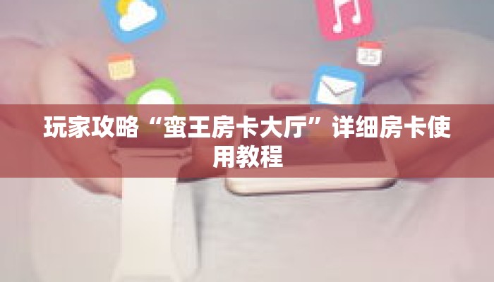 玩家攻略“蛮王房卡大厅”详细房卡使用教程
