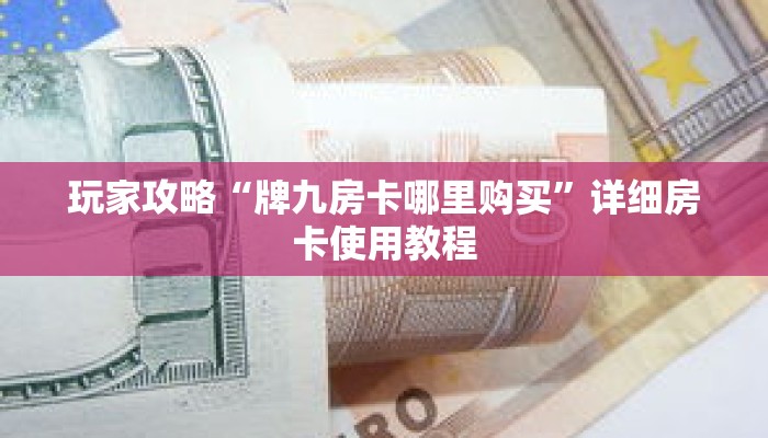 玩家攻略“牌九房卡哪里购买”详细房卡使用教程 玩家攻略“牌九房卡哪里购买”详细房卡使用教程