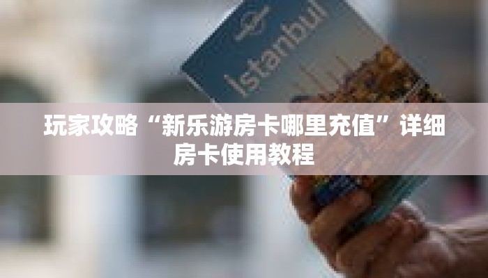 玩家攻略“新乐游房卡哪里充值”详细房卡使用教程 玩家攻略“新乐游房卡哪里充值”详细房卡使用教程
