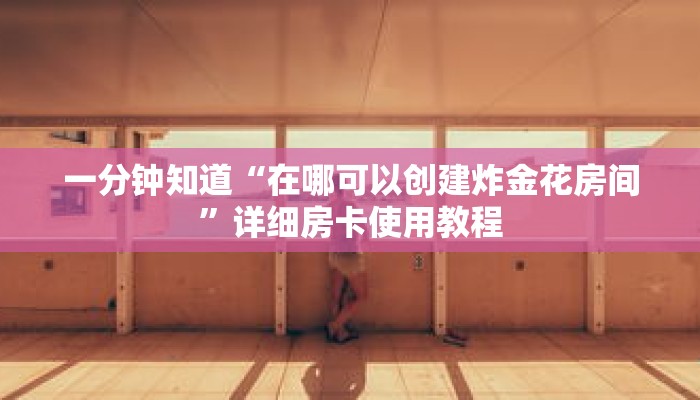 一分钟知道“在哪可以创建炸金花房间”详细房卡使用教程 一分钟知道“在哪可以创建炸金花房间”详细房卡使用教程