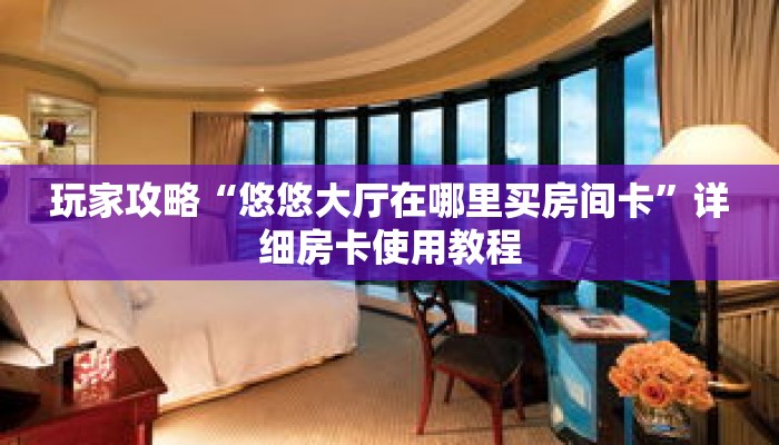 玩家攻略“悠悠大厅在哪里买房间卡”详细房卡使用教程