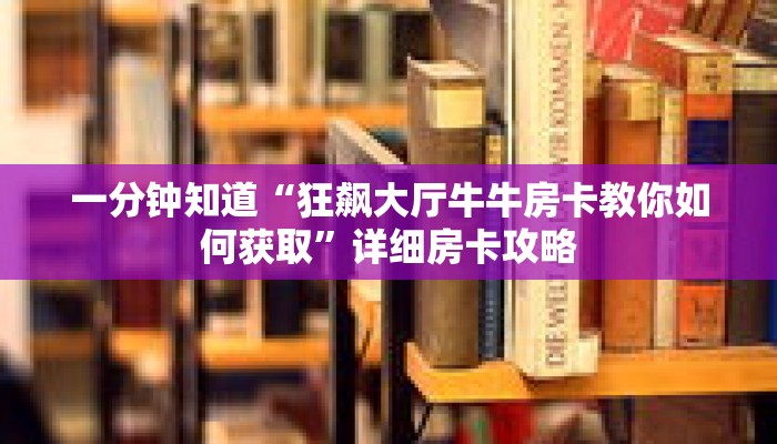 一分钟知道“狂飙大厅牛牛房卡教你如何获取”详细房卡攻略 一分钟知道“狂飙大厅牛牛房卡教你如何获取”详细房卡攻略