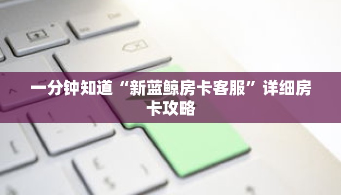 一分钟知道“新蓝鲸房卡客服”详细房卡攻略 一分钟知道“新蓝鲸房卡客服”详细房卡攻略